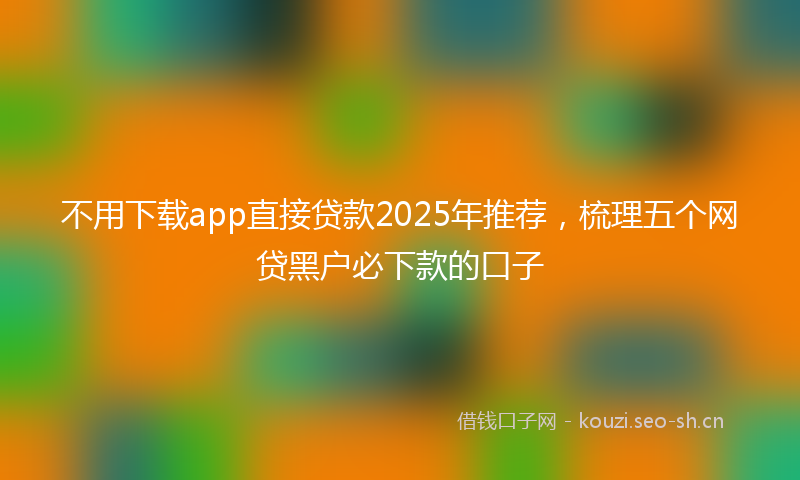 不用下载app直接贷款2025年推荐，梳理五个网贷黑户必下款的口子