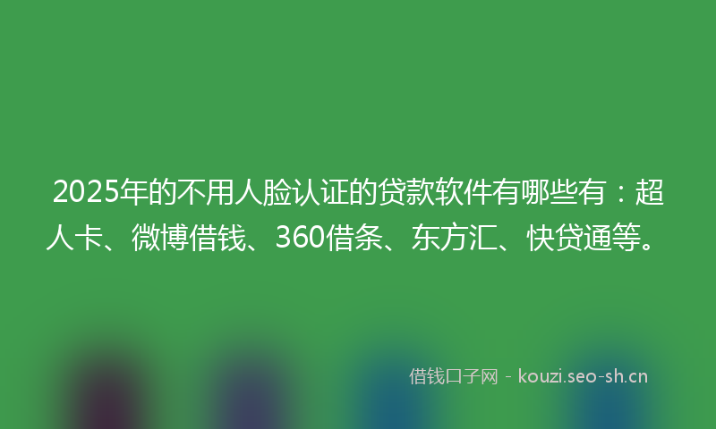 2025年的不用人脸认证的贷款软件有哪些有：超人卡、微博借钱、360借条、东方汇、快贷通等。