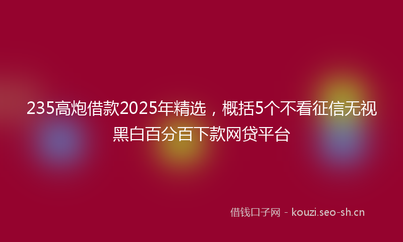 235高炮借款2025年精选，概括5个不看征信无视黑白百分百下款网贷平台