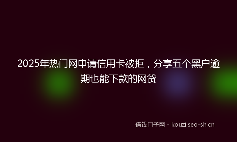 2025年热门网申请信用卡被拒，分享五个黑户逾期也能下款的网贷