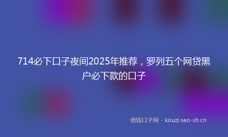 714必下口子夜间2025年推荐，罗列五个网贷黑户必下款的口子