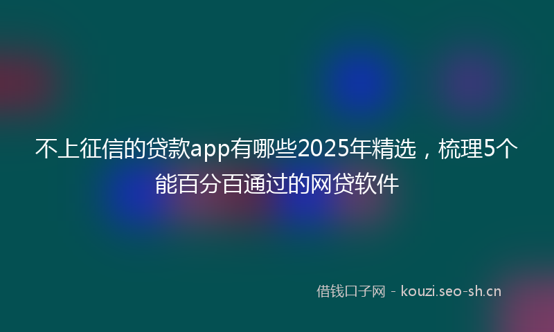 不上征信的贷款app有哪些2025年精选，梳理5个能百分百通过的网贷软件