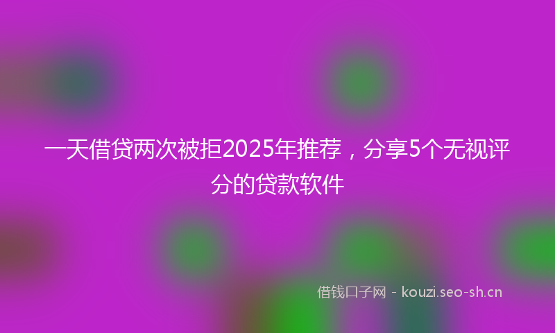 一天借贷两次被拒2025年推荐，分享5个无视评分的贷款软件
