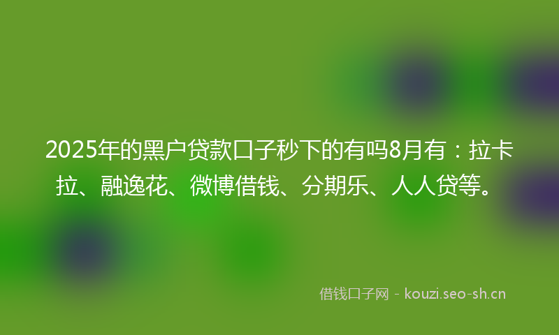 2025年的黑户贷款口子秒下的有吗8月有：拉卡拉、融逸花、微博借钱、分期乐、人人贷等。