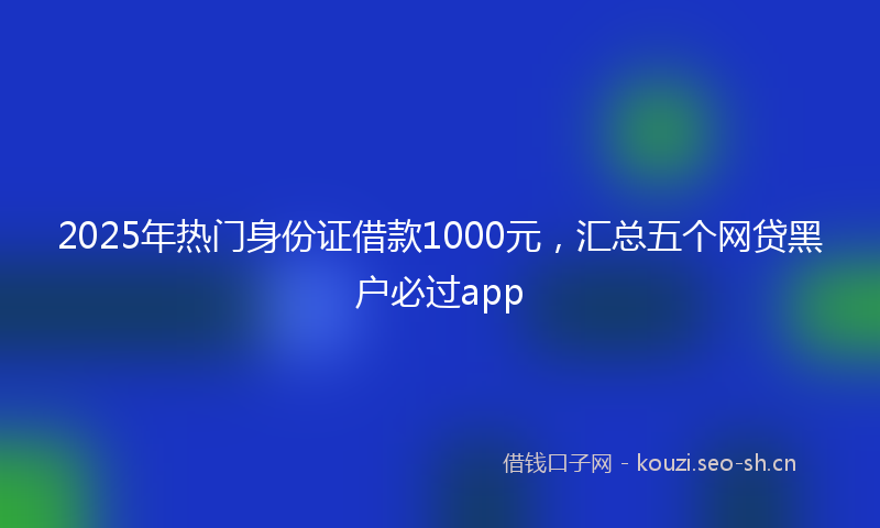 2025年热门身份证借款1000元，汇总五个网贷黑户必过app