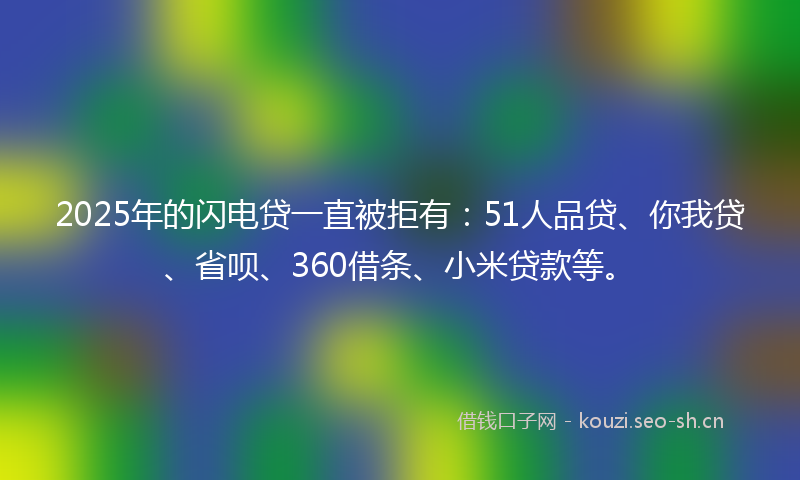 2025年的闪电贷一直被拒有：51人品贷、你我贷、省呗、360借条、小米贷款等。