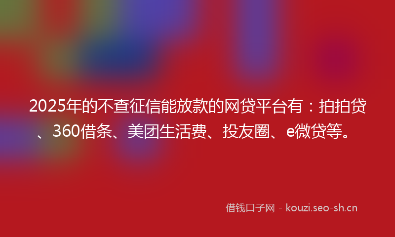 2025年的不查征信能放款的网贷平台有：拍拍贷、360借条、美团生活费、投友圈、e微贷等。