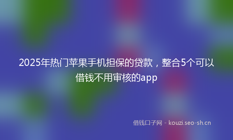 2025年热门苹果手机担保的贷款，整合5个可以借钱不用审核的app