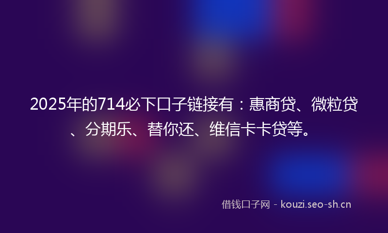 2025年的714必下口子链接有：惠商贷、微粒贷、分期乐、替你还、维信卡卡贷等。