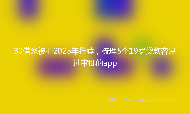 30借条被拒2025年推荐，梳理5个19岁贷款容易过审批的app