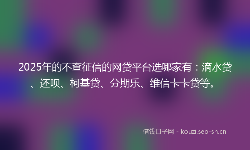 2025年的不查征信的网贷平台选哪家有：滴水贷、还呗、柯基贷、分期乐、维信卡卡贷等。