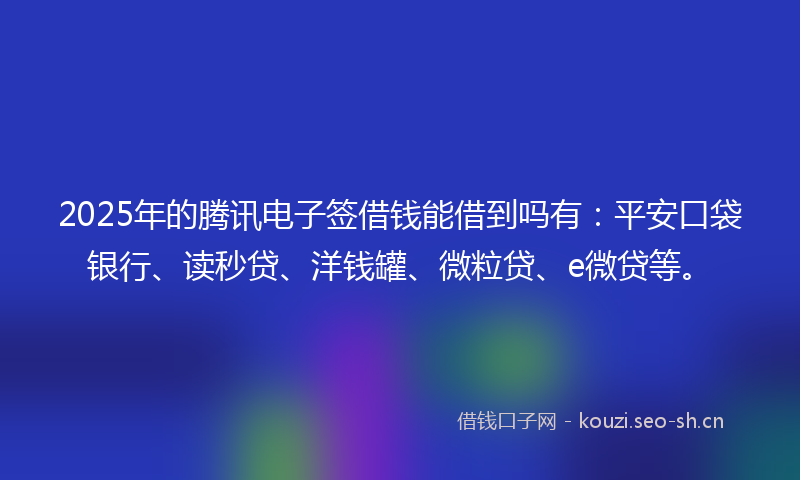2025年的腾讯电子签借钱能借到吗有：平安口袋银行、读秒贷、洋钱罐、微粒贷、e微贷等。