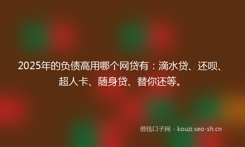 2025年的负债高用哪个网贷有：滴水贷、还呗、超人卡、随身贷、替你还等。