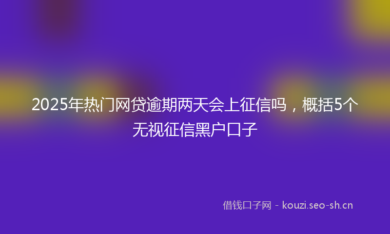 2025年热门网贷逾期两天会上征信吗，概括5个无视征信黑户口子