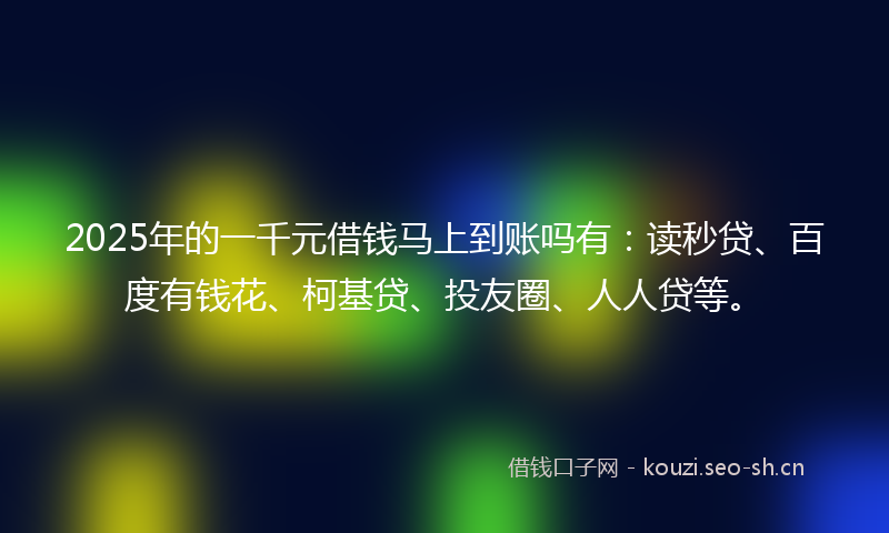 2025年的一千元借钱马上到账吗有:读秒贷、百度有钱花、柯基贷、投友圈、人人贷等。