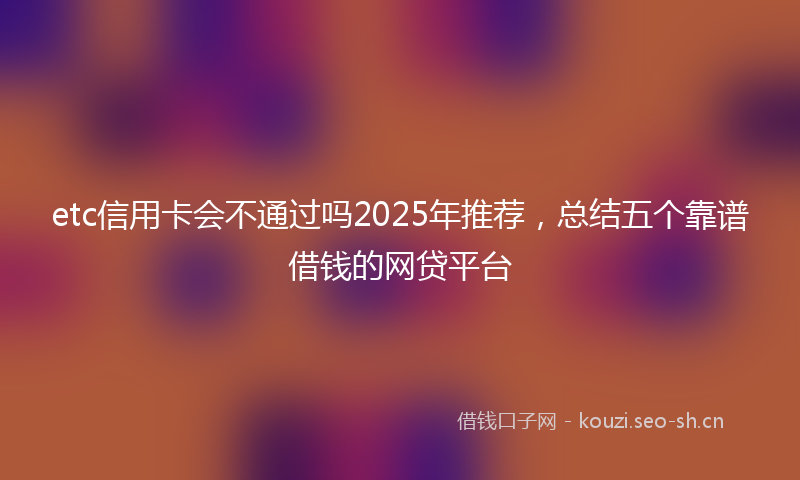 etc信用卡会不通过吗2025年推荐，总结五个靠谱借钱的网贷平台