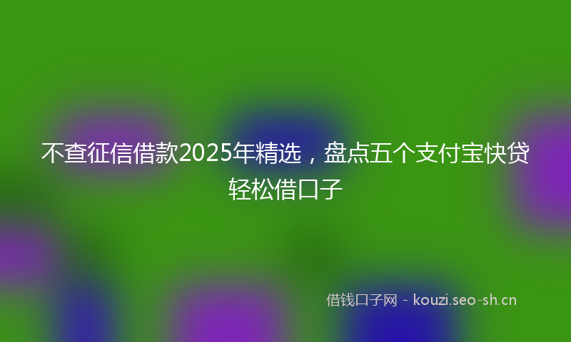 不查征信借款2025年精选，盘点五个支付宝快贷轻松借口子
