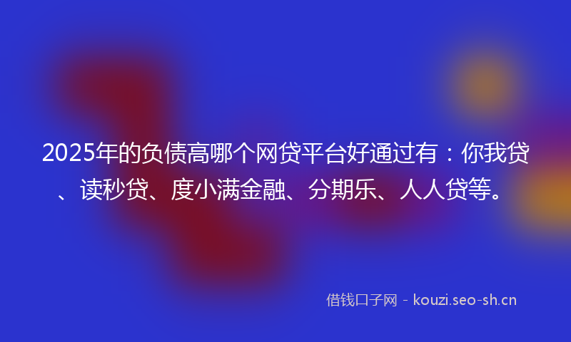 2025年的负债高哪个网贷平台好通过有：你我贷、读秒贷、度小满金融、分期乐、人人贷等。