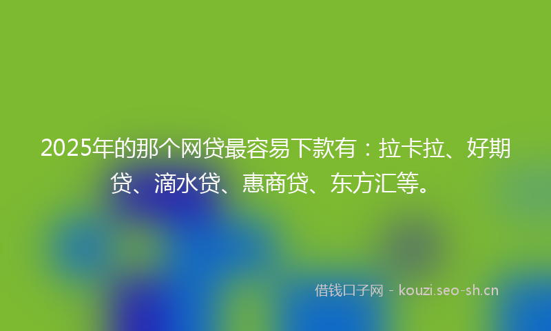 2025年的那个网贷最容易下款有：拉卡拉、好期贷、滴水贷、惠商贷、东方汇等。