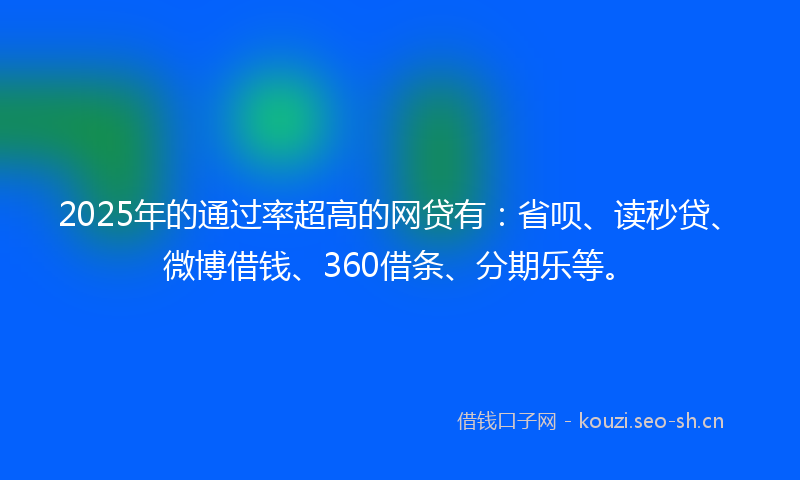 2025年的通过率超高的网贷有：省呗、读秒贷、微博借钱、360借条、分期乐等。