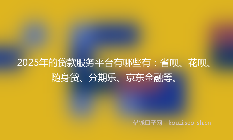 2025年的贷款服务平台有哪些有：省呗、花呗、随身贷、分期乐、京东金融等。