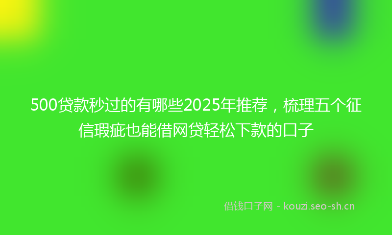 500贷款秒过的有哪些2025年推荐，梳理五个征信瑕疵也能借网贷轻松下款的口子