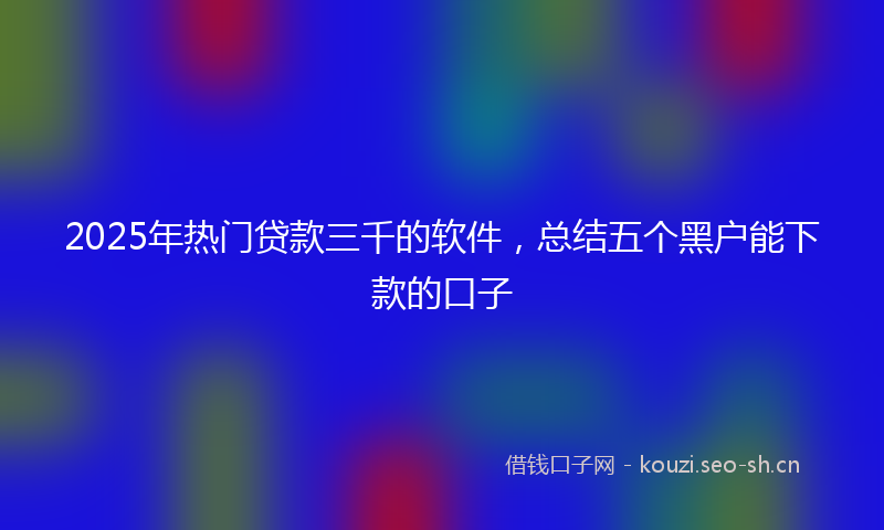 2025年热门贷款三千的软件，总结五个黑户能下款的口子