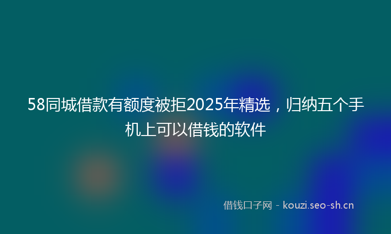 58同城借款有额度被拒2025年精选,归纳五个手机上可以借钱的软件
