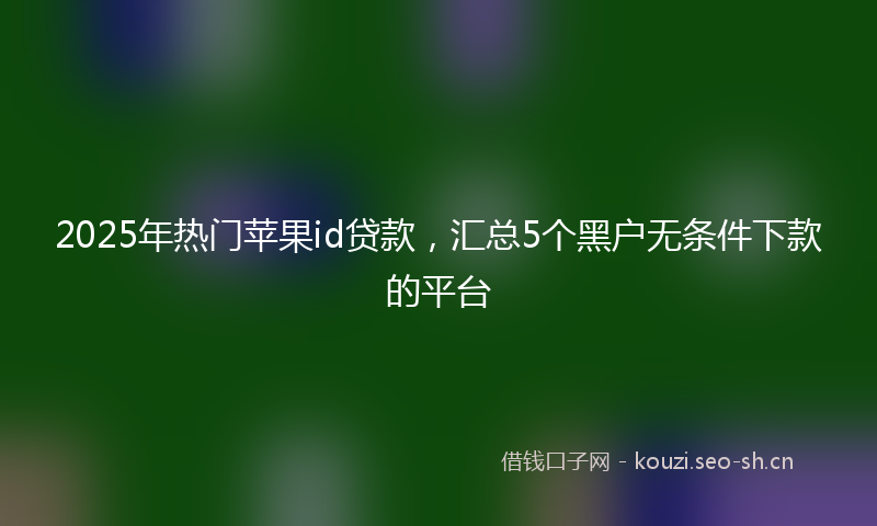 2025年热门苹果id贷款，汇总5个黑户无条件下款的平台