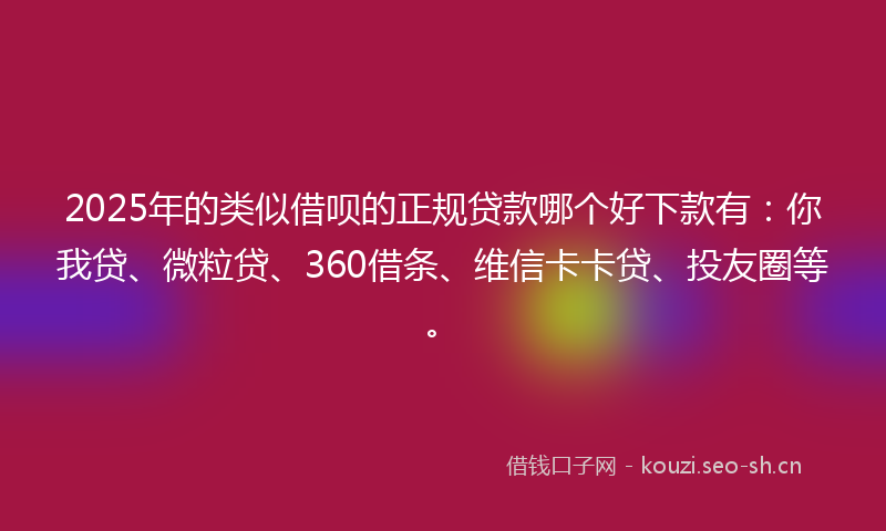 2025年的类似借呗的正规贷款哪个好下款有：你我贷、微粒贷、360借条、维信卡卡贷、投友圈等。