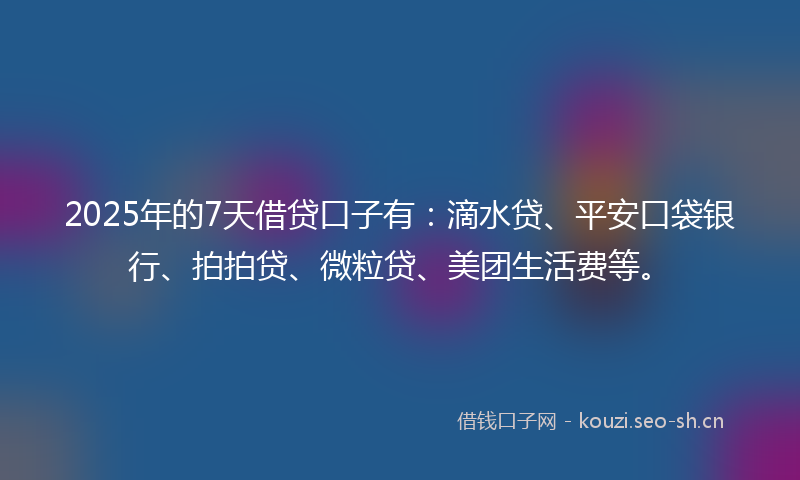 2025年的7天借贷口子有:滴水贷、平安口袋银行、拍拍贷、微粒贷、美团生活费等。
