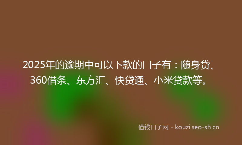2025年的逾期中可以下款的口子有：随身贷、360借条、东方汇、快贷通、小米贷款等。