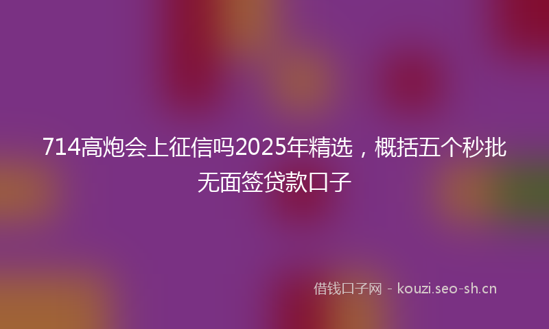 714高炮会上征信吗2025年精选,概括五个秒批无面签贷款口子