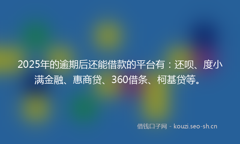 2025年的逾期后还能借款的平台有：还呗、度小满金融、惠商贷、360借条、柯基贷等。