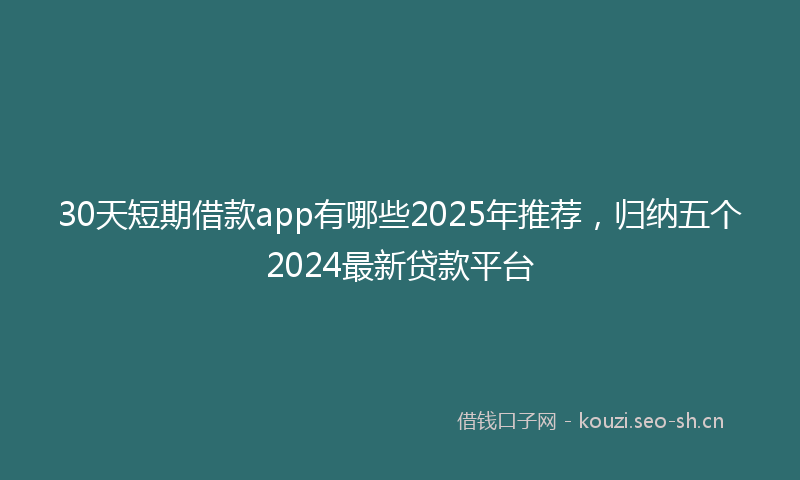 30天短期借款app有哪些2025年推荐，归纳五个2024最新贷款平台