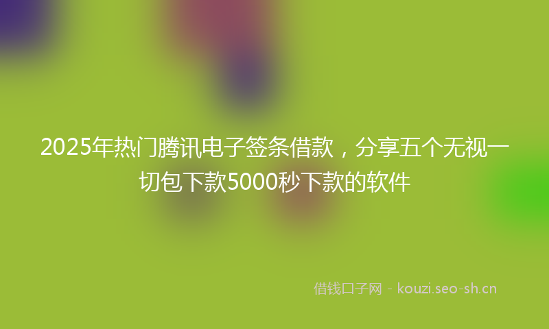 2025年热门腾讯电子签条借款，分享五个无视一切包下款5000秒下款的软件