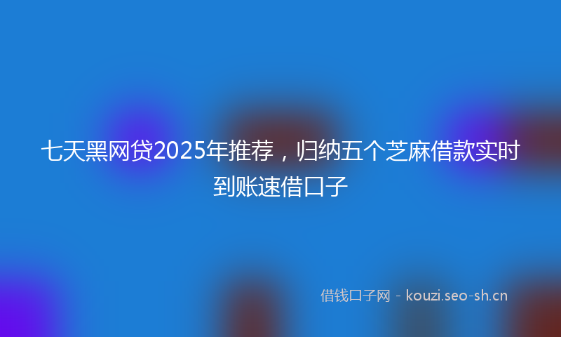 七天黑网贷2025年推荐,归纳五个芝麻借款实时到账速借口子