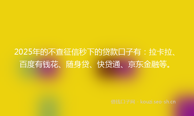 2025年的不查征信秒下的贷款口子有：拉卡拉、百度有钱花、随身贷、快贷通、京东金融等。
