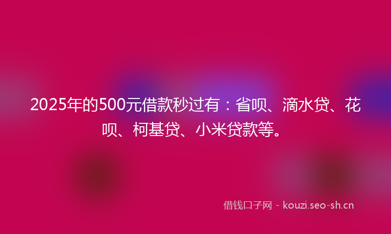 2025年的500元借款秒过有：省呗、滴水贷、花呗、柯基贷、小米贷款等。