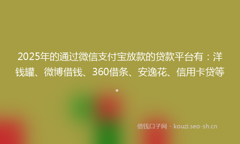 2025年的通过微信支付宝放款的贷款平台有：洋钱罐、微博借钱、360借条、安逸花、信用卡贷等。