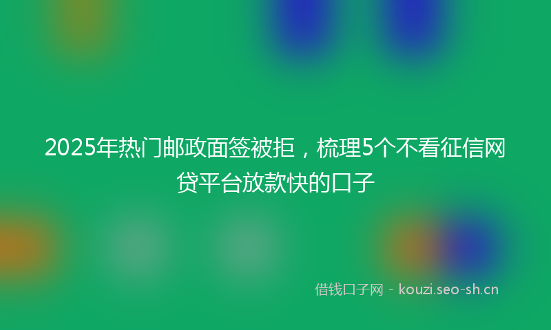 2025年热门邮政面签被拒，梳理5个不看征信网贷平台放款快的口子