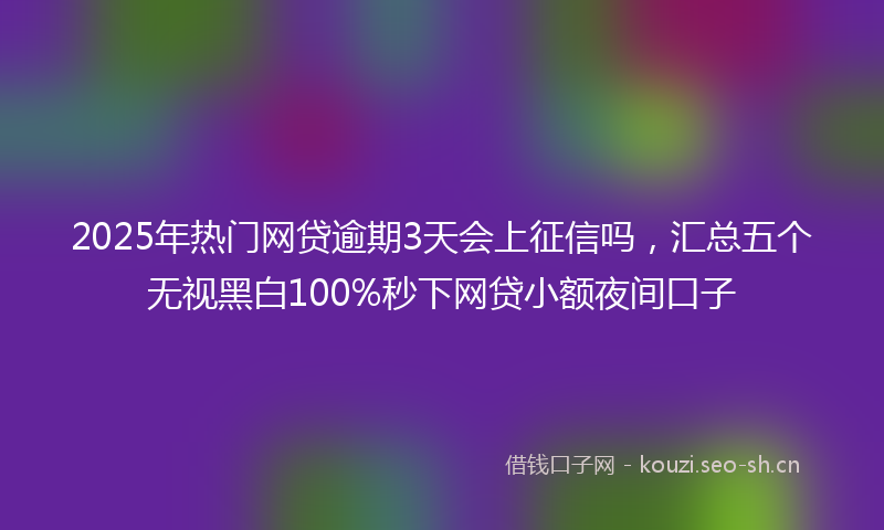 2025年热门网贷逾期3天会上征信吗，汇总五个无视黑白100%秒下网贷小额夜间口子