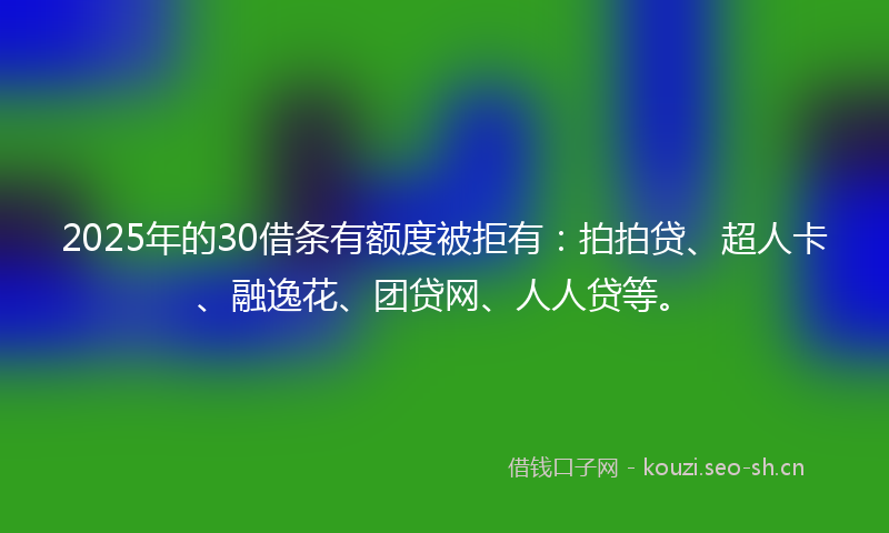 2025年的30借条有额度被拒有：拍拍贷、超人卡、融逸花、团贷网、人人贷等。