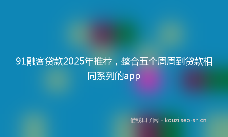 91融客贷款2025年推荐，整合五个周周到贷款相同系列的app