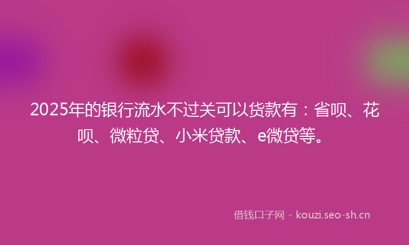 2025年的银行流水不过关可以货款有:省呗、花呗、微粒贷、小米贷款、e微贷等。