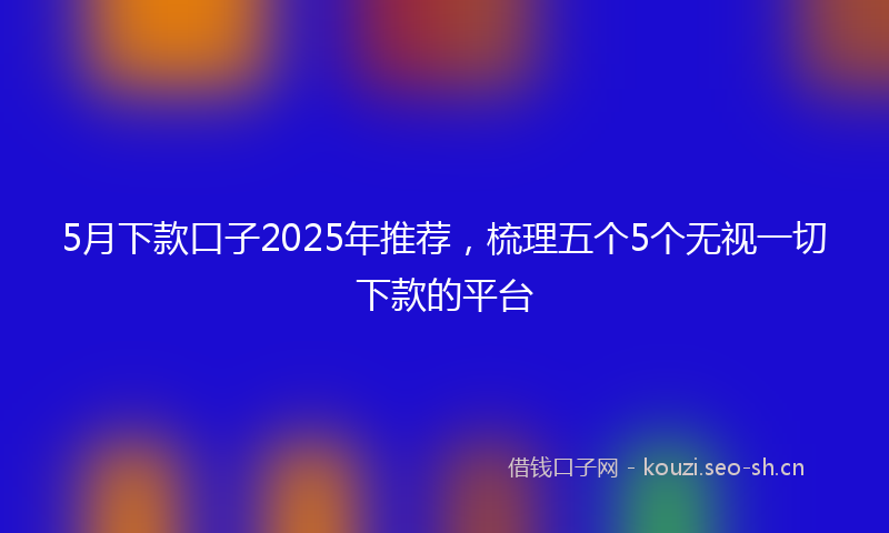 5月下款口子2025年推荐,梳理五个5个无视一切下款的平台