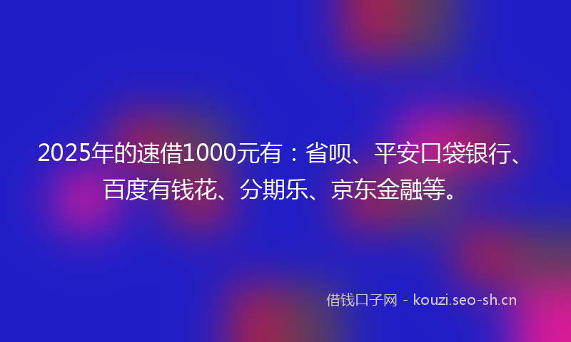 2025年的速借1000元有：省呗、平安口袋银行、百度有钱花、分期乐、京东金融等。