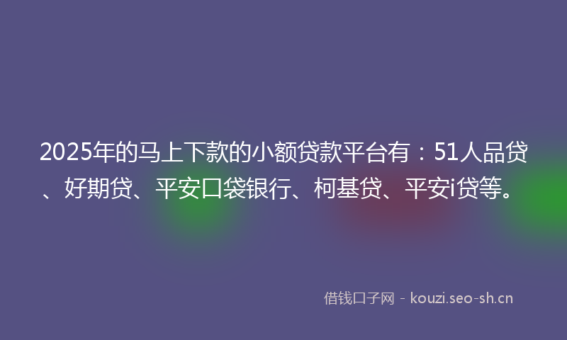 2025年的马上下款的小额贷款平台有：51人品贷、好期贷、平安口袋银行、柯基贷、平安i贷等。