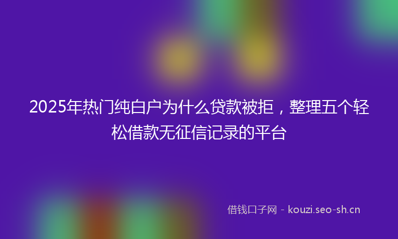 2025年热门纯白户为什么贷款被拒，整理五个轻松借款无征信记录的平台