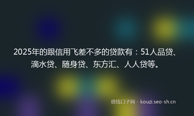 2025年的跟信用飞差不多的贷款有:51人品贷、滴水贷、随身贷、东方汇、人人贷等。